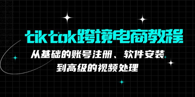 tiktok跨境电商教程：从基础的账号注册、软件安装，到高级的视频处理-木白网创