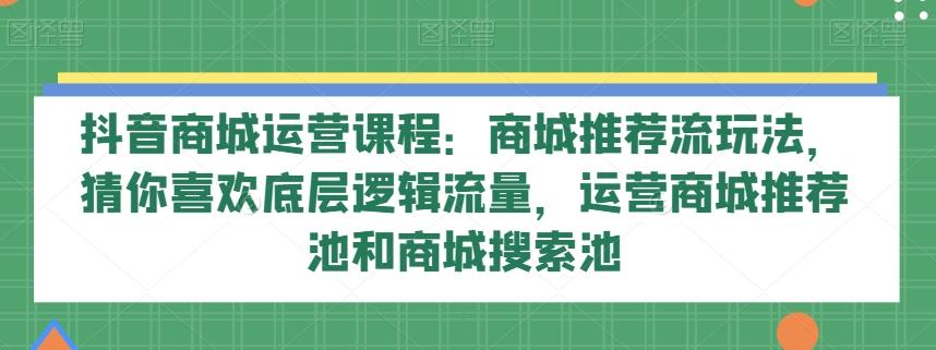 抖音商城运营课程：商城推荐流玩法，猜你喜欢底层逻辑流量，运营商城推荐池和商城搜索池-木白网创