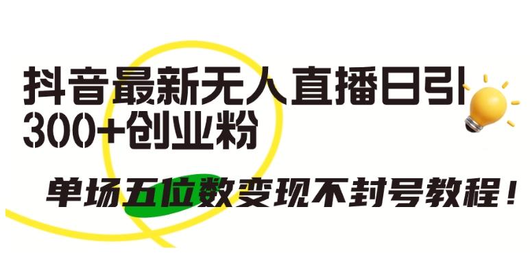 抖音最新无人直播日引300+创业粉，单场五位数变现不封号教程【揭秘】-木白网创