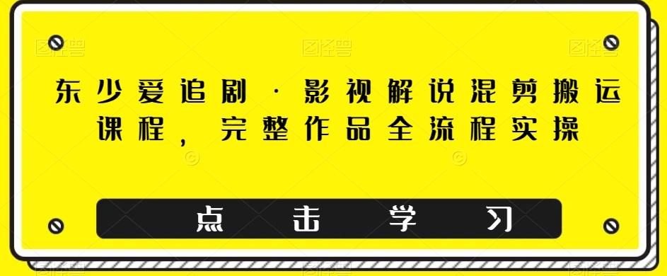 东少爱追剧·影视解说混剪搬运课程，完整作品全流程实操-木白网创