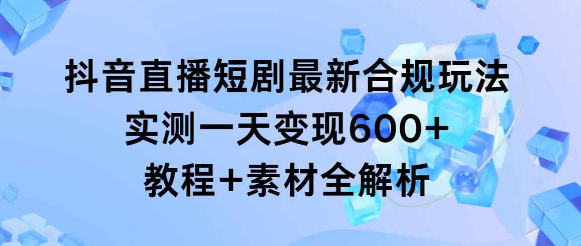 抖音直播短剧最新合规玩法，实测一天变现600+，教程+素材全解析-木白网创