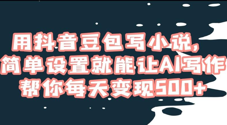 用抖音豆包写小说，简单设置就能让AI写作帮你每天变现500+【揭秘】-木白网创