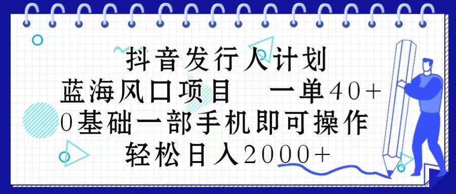 抖音发行人计划，蓝海风口项目 一单40，0基础一部手机即可操作 日入2000＋-木白网创