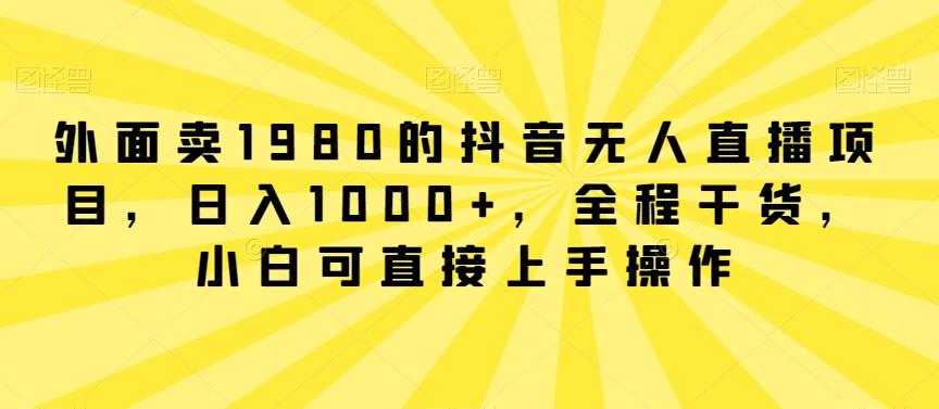 外面卖1980的抖音无人直播项目，日入1000+，全程干货，小白可直接上手操作【揭秘】-木白网创