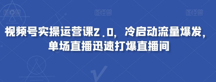 视频号实操运营课2.0，冷启动流量爆发，单场直播迅速打爆直播间-木白网创