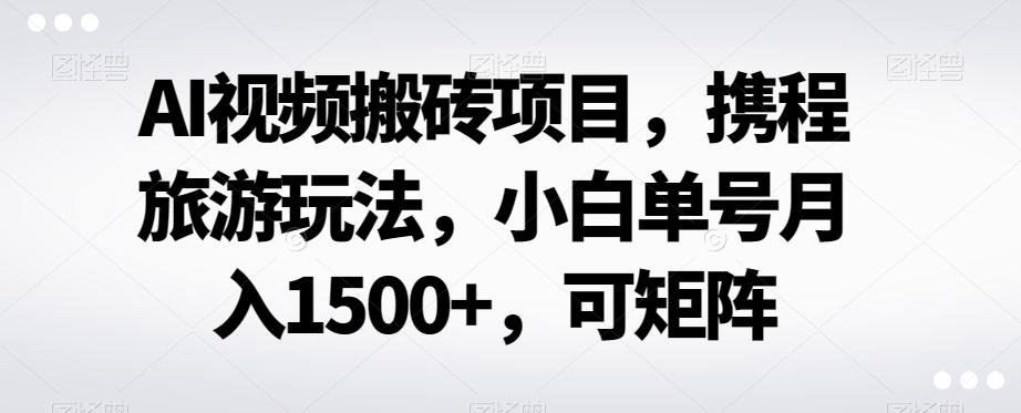 AI视频搬砖项目，携程旅游玩法，小白单号月入1500+，可矩阵-木白网创