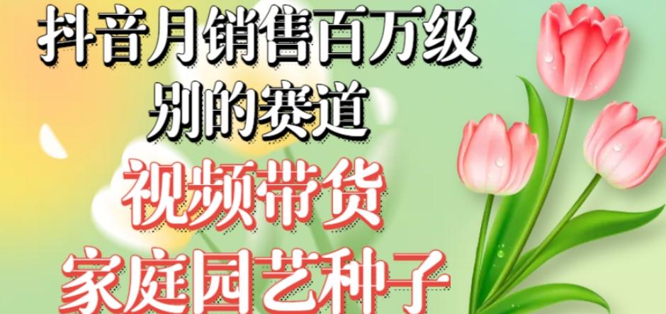 抖音月销售百万级别的赛道，视频带货家庭园艺种子，无需实拍小白可做-木白网创