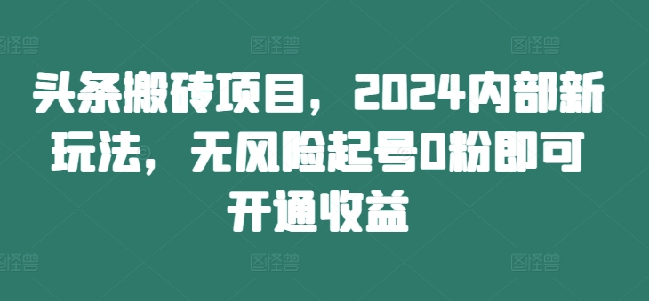 头条搬砖项目，2024内部新玩法，无风险起号0粉即可开通收益-木白网创