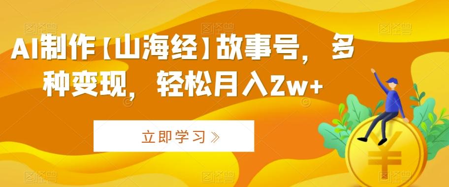 AI制作【山海经】故事号，多种变现，轻松月入2w+【揭秘】-木白网创