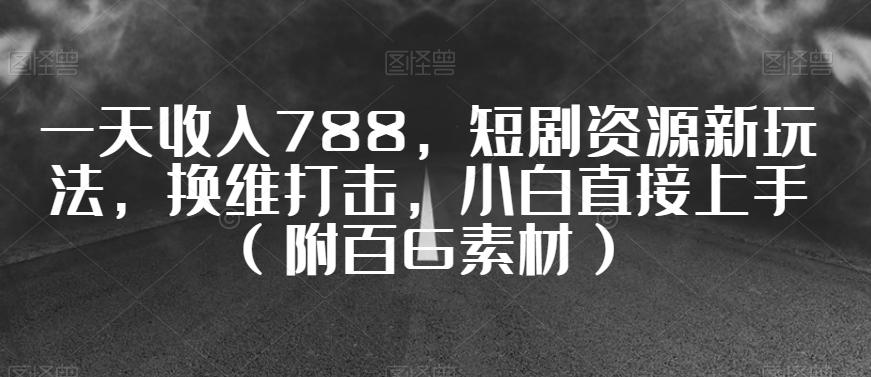 一天收入788，短剧资源新玩法，换维打击，小白直接上手（附百G素材）【揭秘】-木白网创