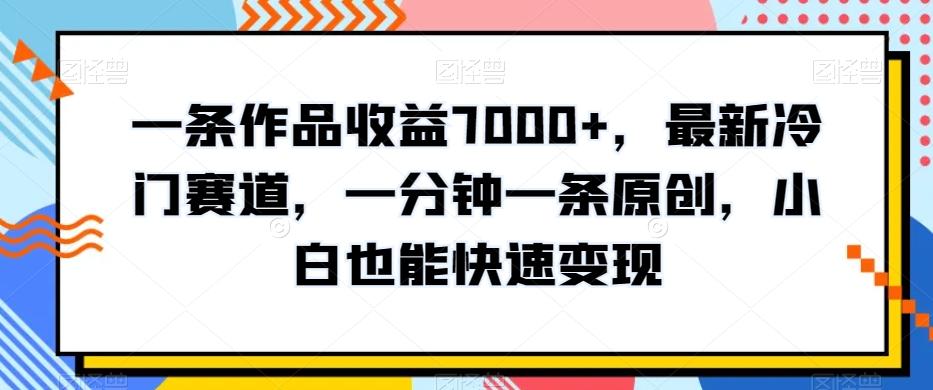 一条作品收益7000+，最新冷门赛道，一分钟一条原创，小白也能快速变现-木白网创