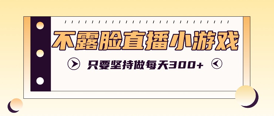 不露脸直播小游戏项目玩法，只要坚持做，轻松实现每天300+-木白网创