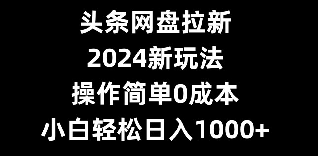 头条网盘拉新，2024新玩法，操作简单0成本，小白轻松日入1000+-木白网创