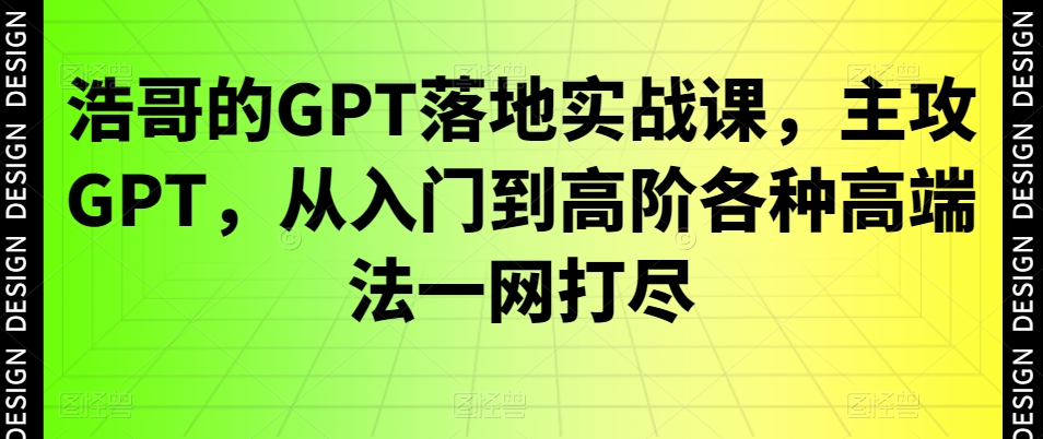 浩哥的GPT落地实战课，主攻GPT，从入门到高阶各种高端法一网打尽-木白网创