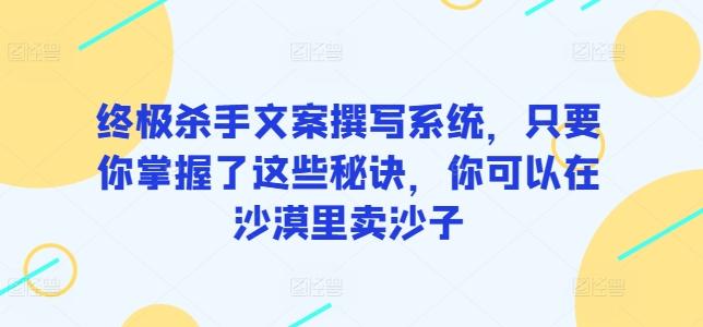 终极杀手文案撰写系统，只要你掌握了这些秘诀，你可以在沙漠里卖沙子-木白网创