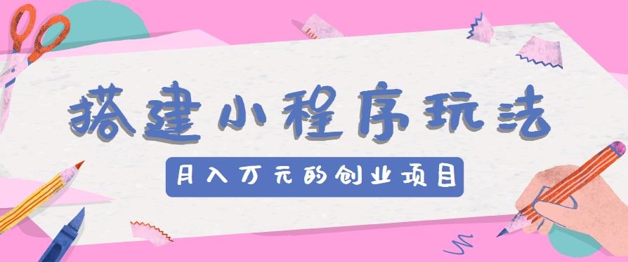 搭建小程序玩法分享，如何开启月收入万元的创业项目-木白网创