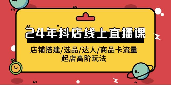 (9812期)2024年抖店线上直播课，店铺搭建/选品/达人/商品卡流量/起店高阶玩法-木白网创