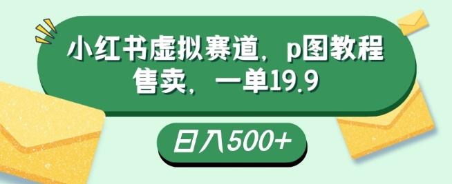 小红书虚拟赛道，p图教程售卖，一单19.9，简单易上手，日入500+-木白网创