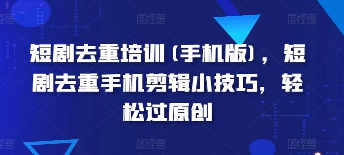 短剧去重培训(手机版)，短剧去重手机剪辑小技巧，轻松过原创-木白网创