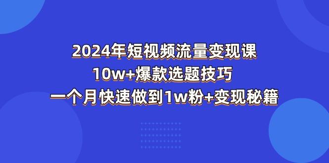 2024年短视频-流量变现课：10w+爆款选题技巧 一个月快速做到1w粉+变现秘籍-木白网创