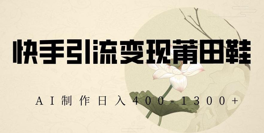 快手引流变现莆田鞋，AI制作日入400+【揭秘】-木白网创