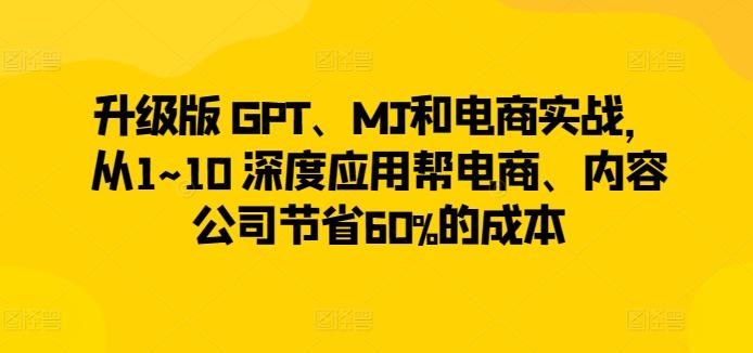 升级版 GPT、MJ和电商实战，从1~10 深度应用帮电商、内容公司节省60%的成本-木白网创