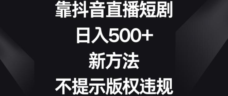 靠抖音直播短剧，日入500+，新方法、不提示版权违规【揭秘】-木白网创