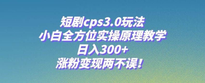 短剧cps3.0玩法，小白全方位实操原理教学，日入300+，涨粉变现两不误！-木白网创