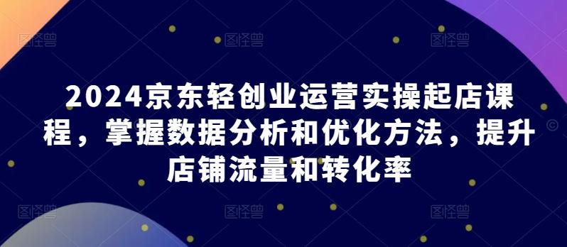 2024京东轻创业运营实操起店课程，掌握数据分析和优化方法，提升店铺流量和转化率-木白网创