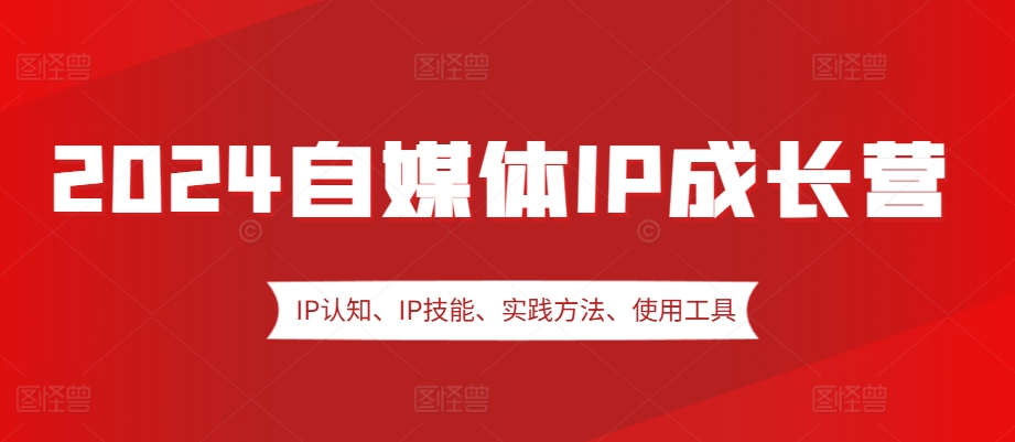 2024自媒体IP成长营，IP认知、IP技能、实践方法、使用工具、嘉宾分享等-木白网创