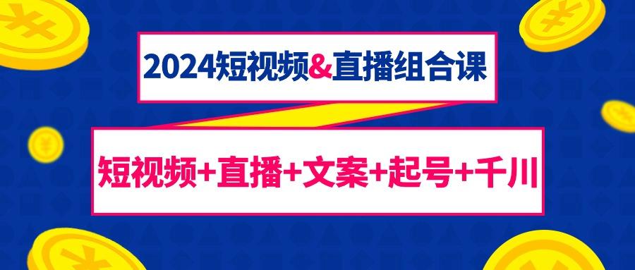 (9426期)2024短视频&直播组合课：短视频+直播+文案+起号+千川(67节课)-木白网创