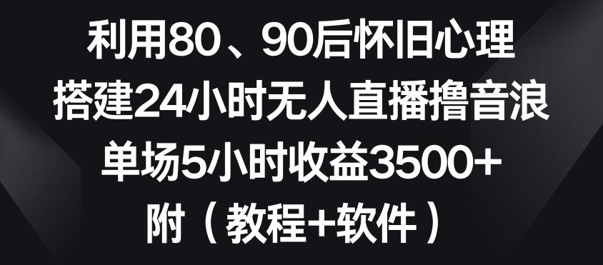利用80、90后怀旧心理，搭建24小时无人直播撸音浪，单场5小时收益3500+(教程+软件)【揭秘】-木白网创