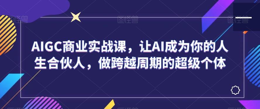 AIGC商业实战课，让AI成为你的人生合伙人，做跨越周期的超级个体-木白网创