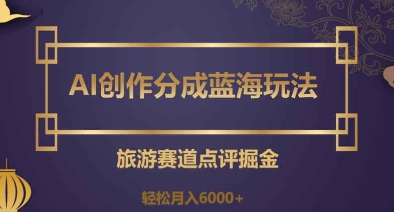 AI创作分成蓝海玩法，旅游赛道点评掘金，轻松月入6000+【揭秘】-木白网创