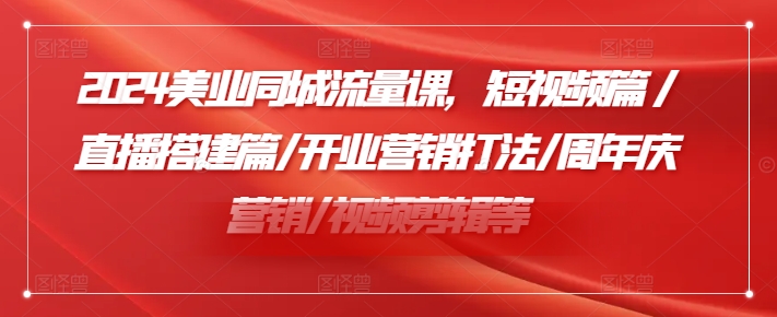 2024美业同城流量课，短视频篇 /直播搭建篇/开业营销打法/周年庆营销/视频剪辑等-木白网创