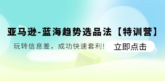 亚马逊-蓝海趋势选品法【特训营】：玩转信息差，成功快速套利!-木白网创