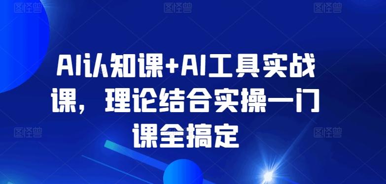 AI认知课+AI工具实战课，理论结合实操一门课全搞定-木白网创