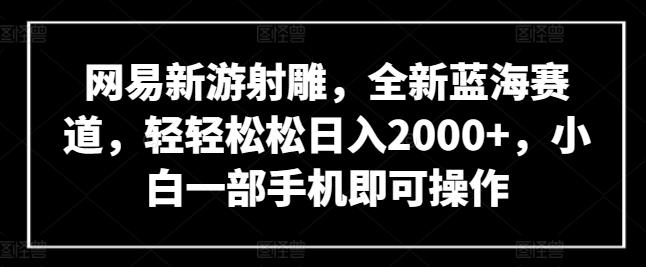 网易新游射雕，全新蓝海赛道，轻轻松松日入2000+，小白一部手机即可操作【揭秘】-木白网创