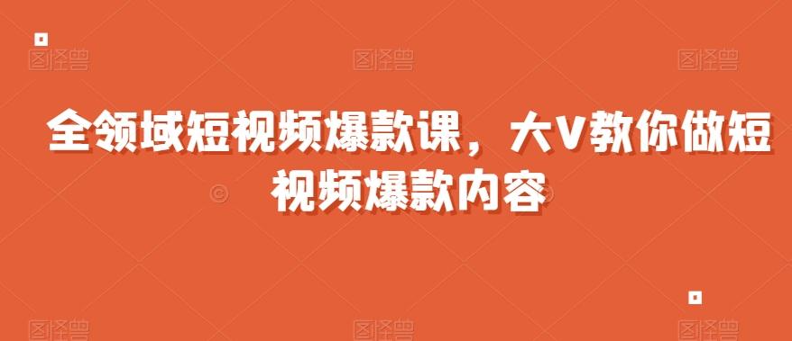 全领域短视频爆款课，全网两千万粉丝大V教你做短视频爆款内容-木白网创