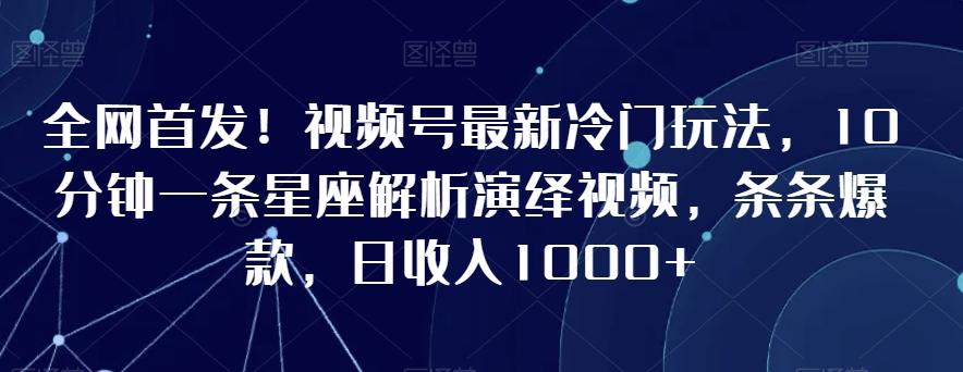 全网首发！视频号最新冷门玩法，10分钟一条星座解析演绎视频，条条爆款，日收入1000+【揭秘】-木白网创