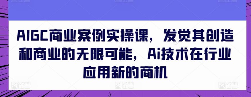 AIGC商业案例实操课，发觉其创造和商业的无限可能，Ai技术在行业应用新的商机-木白网创