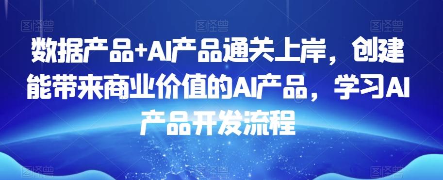 数据产品+AI产品通关上岸，创建能带来商业价值的AI产品，学习AI产品开发流程-木白网创