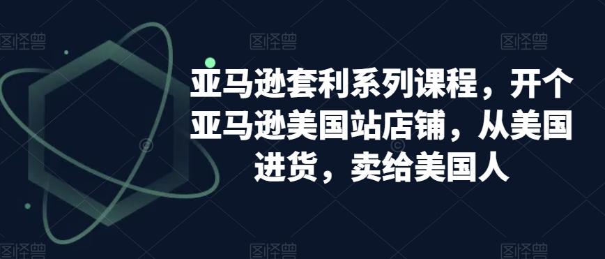 亚马逊套利系列课程，开个亚马逊美国站店铺，从美国进货，卖给美国人-木白网创