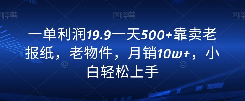一单利润19.9一天500+靠卖老报纸，老物件，月销10w+，小白轻松上手-木白网创