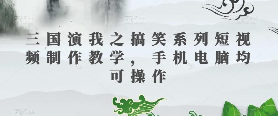 三国演我之搞笑系列短视频制作教学，手机电脑均可操作-木白网创