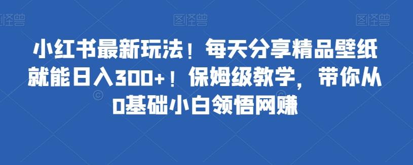 小红书最新玩法！每天分享精品壁纸就能日入300+！保姆级教学，带你从0基础小白领悟网赚-木白网创